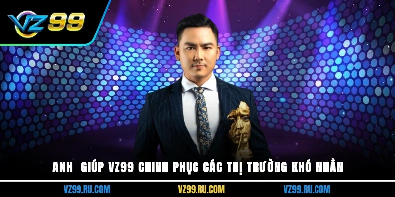 Anh giúp VZ99 chinh phục các thị trường khó nhằn
